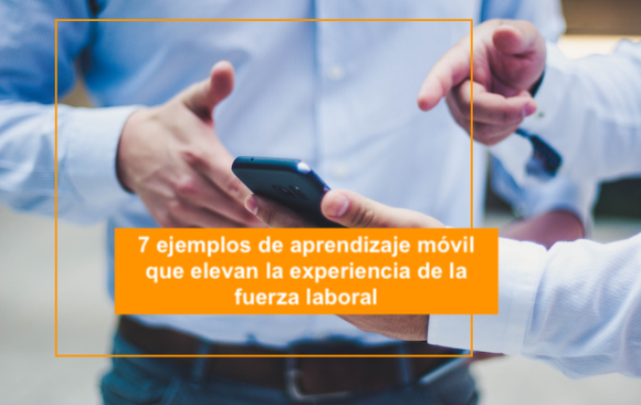 7 ejemplos de aprendizaje móvil que elevan la experiencia de la fuerza laboral
