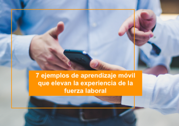 7 ejemplos de aprendizaje móvil que elevan la experiencia de la fuerza laboral